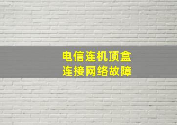 电信连机顶盒 连接网络故障